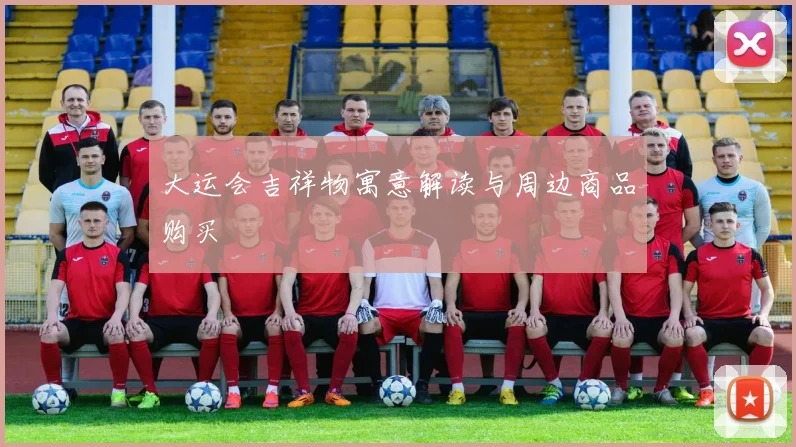 大运会吉祥物寓意解读与周边商品购买