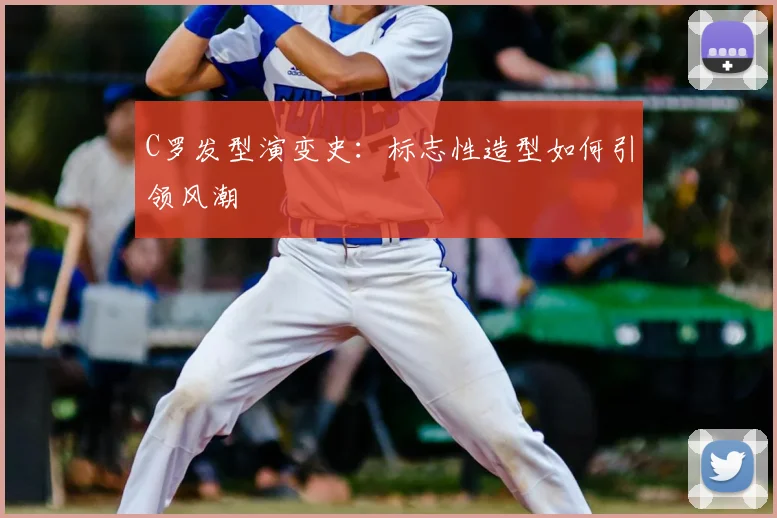 C罗发型演变史:标志性造型如何引领风潮