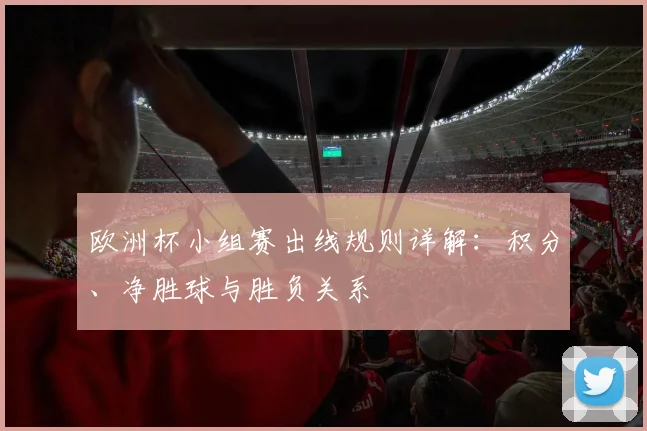 欧洲杯小组赛出线规则详解：积分、净胜球与胜负关系
