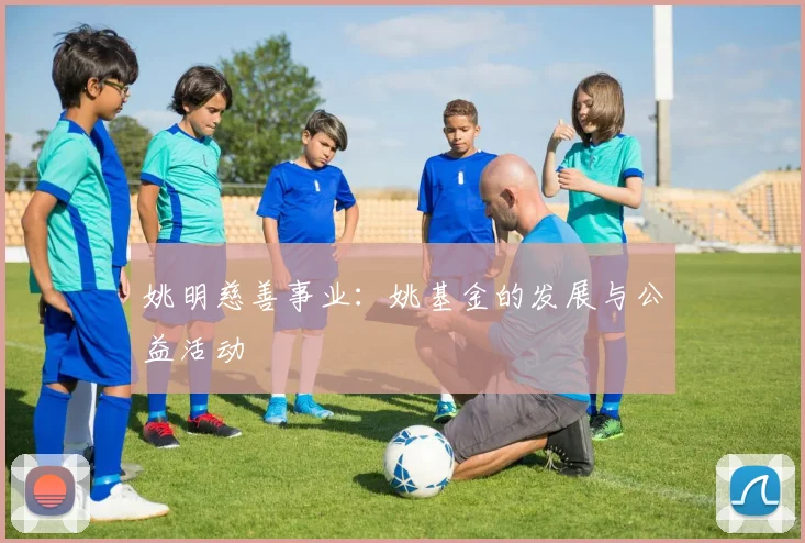 姚明慈善事业:姚基金的发展与公益活动
