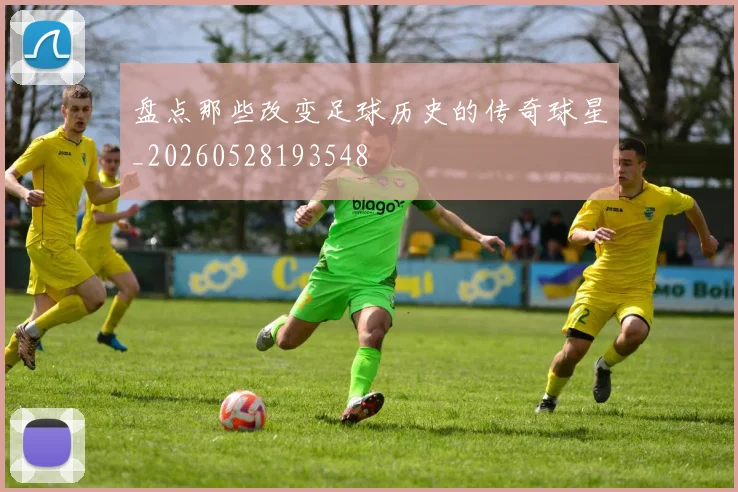 盘点那些改变足球历史的传奇球星_20260528193548