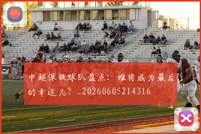 中超保级球队盘点：谁将成为最后的幸运儿？_20260605214316