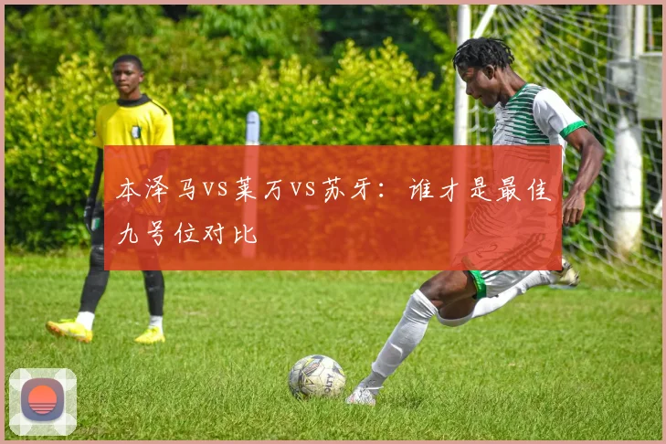 本泽马vs莱万vs苏牙:谁才是最佳九号位对比