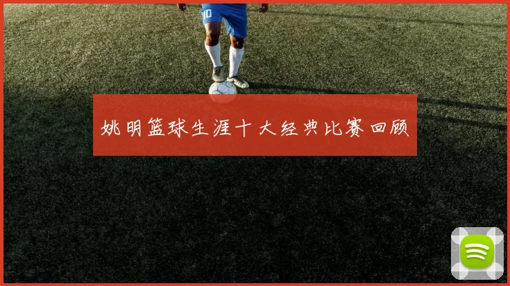 姚明篮球生涯十大经典比赛回顾