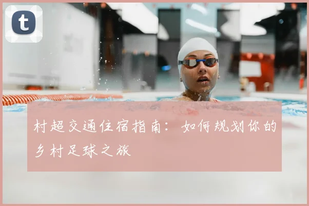 村超交通住宿指南：如何规划你的乡村足球之旅