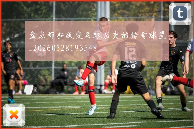 盘点那些改变足球历史的传奇球星_20260528193548