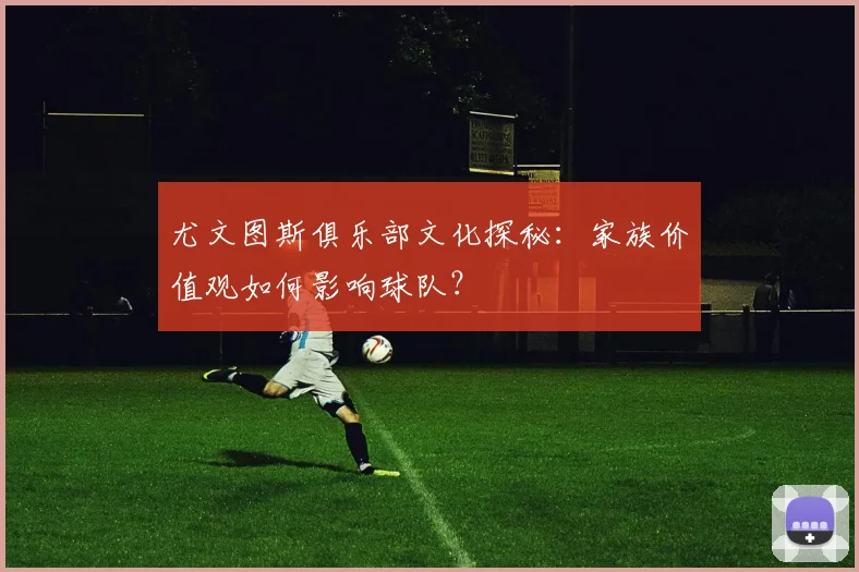 尤文图斯俱乐部文化探秘:家族价值观如何影响球队?