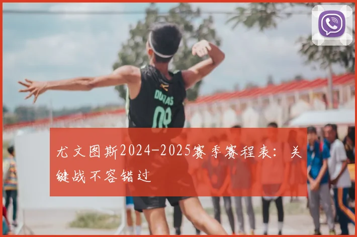尤文图斯2024-2025赛季赛程表:关键战不容错过