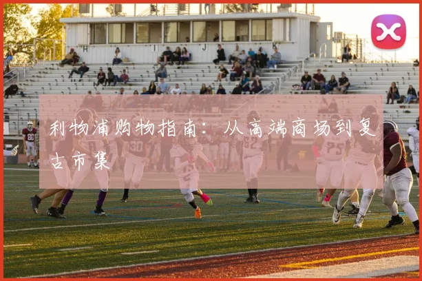 利物浦购物指南：从高端商场到复古市集