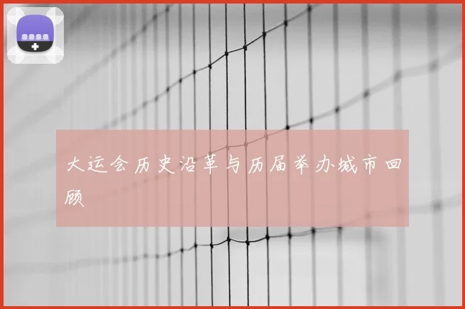大运会历史沿革与历届举办城市回顾