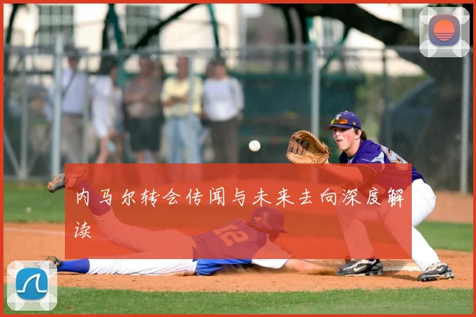 内马尔转会传闻与未来去向深度解读