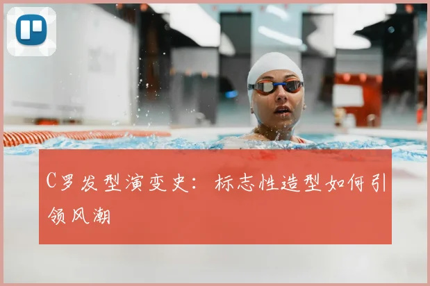 C罗发型演变史:标志性造型如何引领风潮