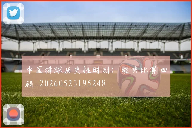中国排球历史性时刻：经典比赛回顾_20260523195248
