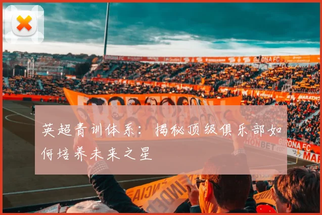 英超青训体系：揭秘顶级俱乐部如何培养未来之星