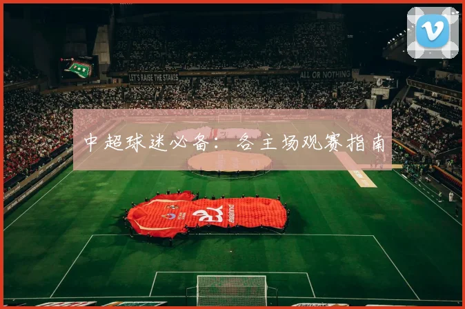 中超球迷必备：各主场观赛指南