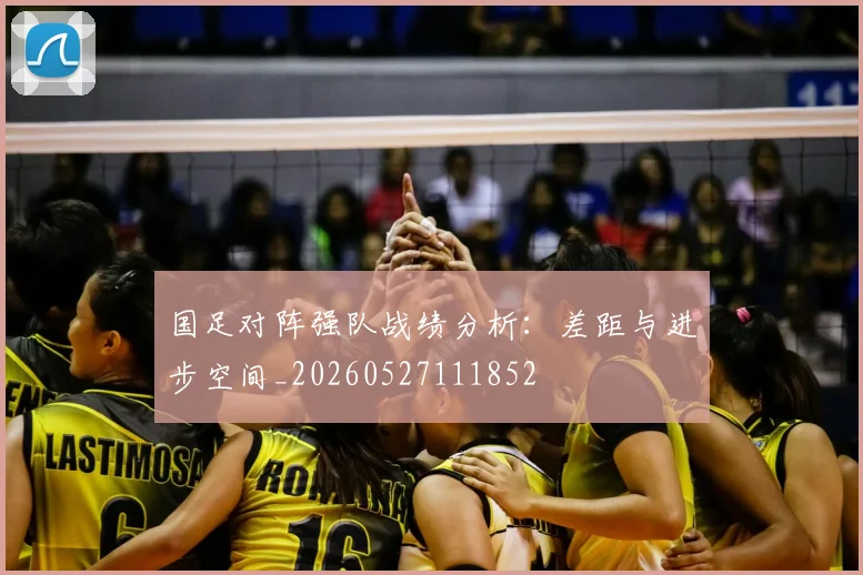 国足对阵强队战绩分析:差距与进步空间_20260527111852