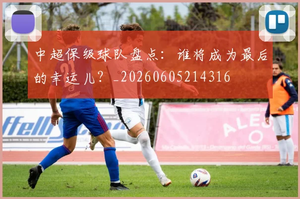 中超保级球队盘点:谁将成为最后的幸运儿?_20260605214316