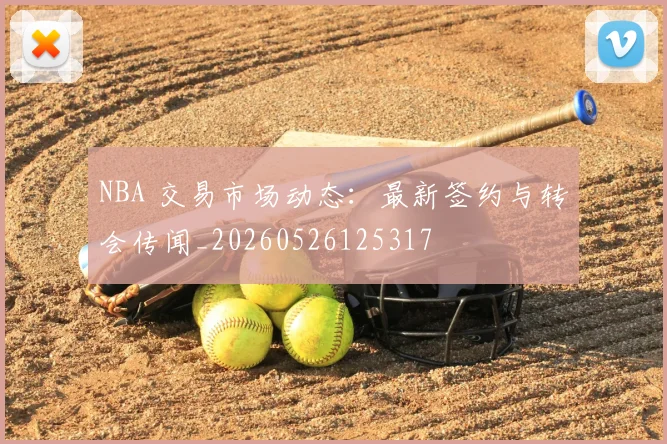 NBA 交易市场动态：最新签约与转会传闻_20260526125317