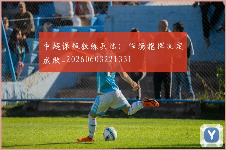 中超保级教练兵法：临场指挥决定成败_20260603221331