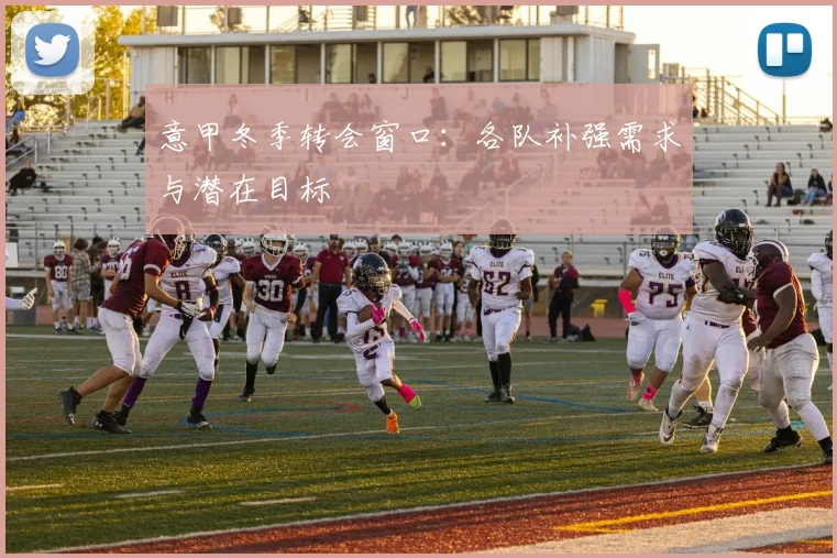 意甲冬季转会窗口：各队补强需求与潜在目标