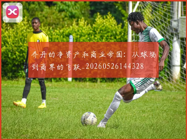 乔丹的净资产和商业帝国:从球场到商界的飞跃_20260526144328