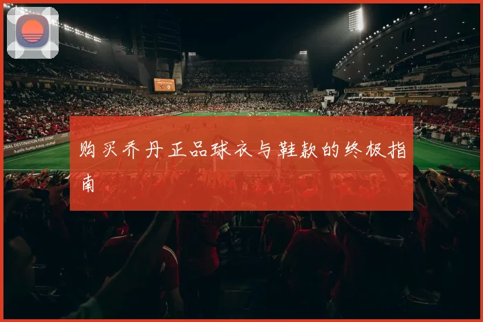 购买乔丹正品球衣与鞋款的终极指南