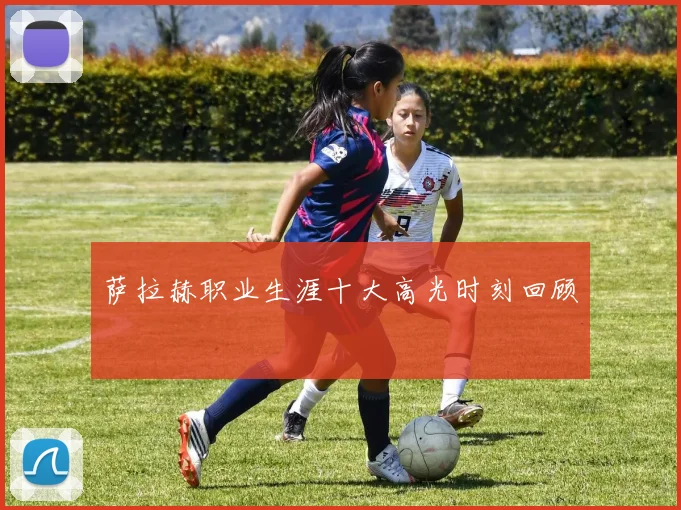 萨拉赫职业生涯十大高光时刻回顾