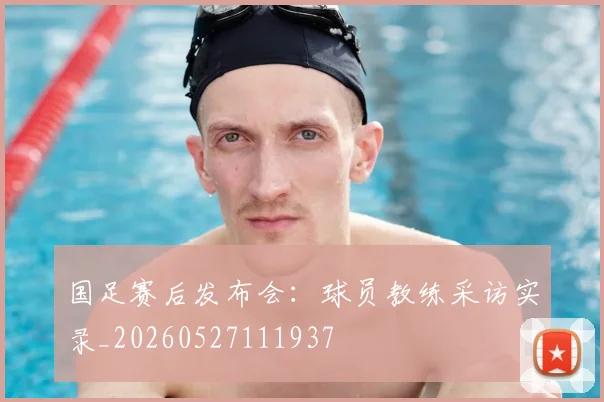 国足赛后发布会:球员教练采访实录_20260527111937
