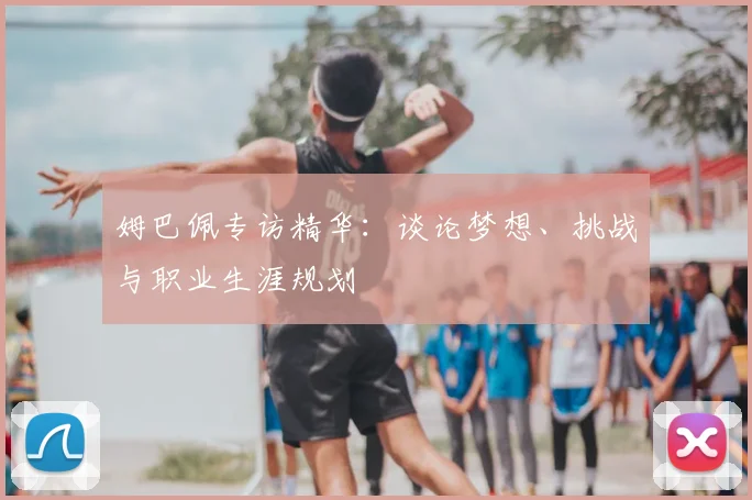 姆巴佩专访精华：谈论梦想、挑战与职业生涯规划