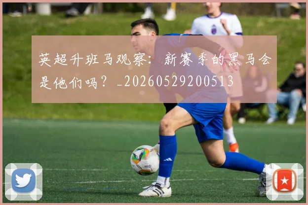 英超升班马观察：新赛季的黑马会是他们吗？_20260529200513