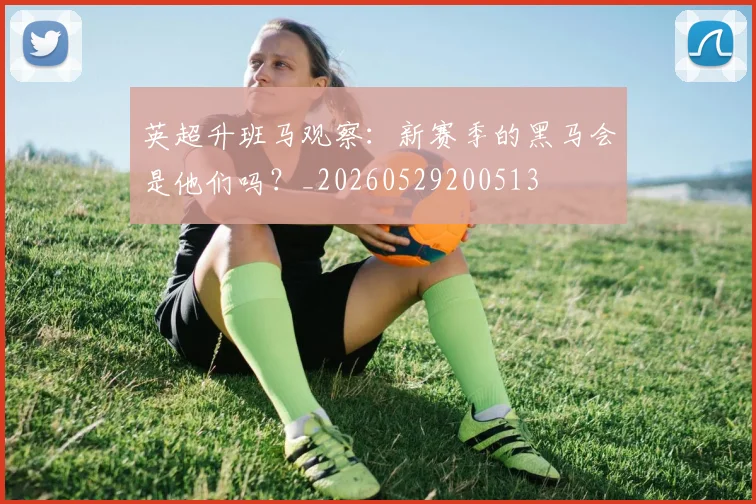英超升班马观察：新赛季的黑马会是他们吗？_20260529200513