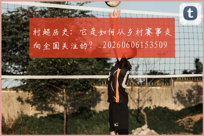 村超历史：它是如何从乡村赛事走向全国关注的？_20260606153509