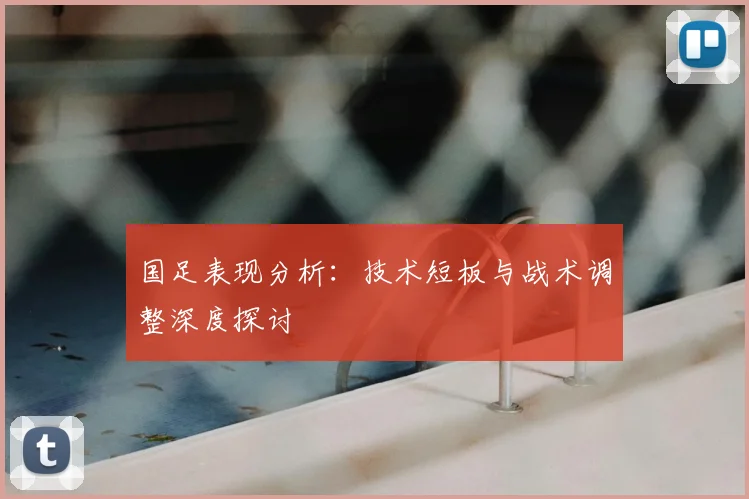 国足表现分析：技术短板与战术调整深度探讨