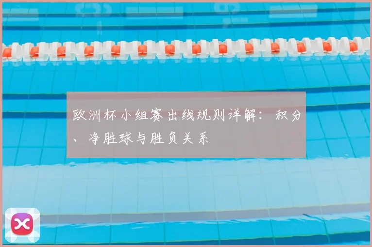 欧洲杯小组赛出线规则详解:积分、净胜球与胜负关系