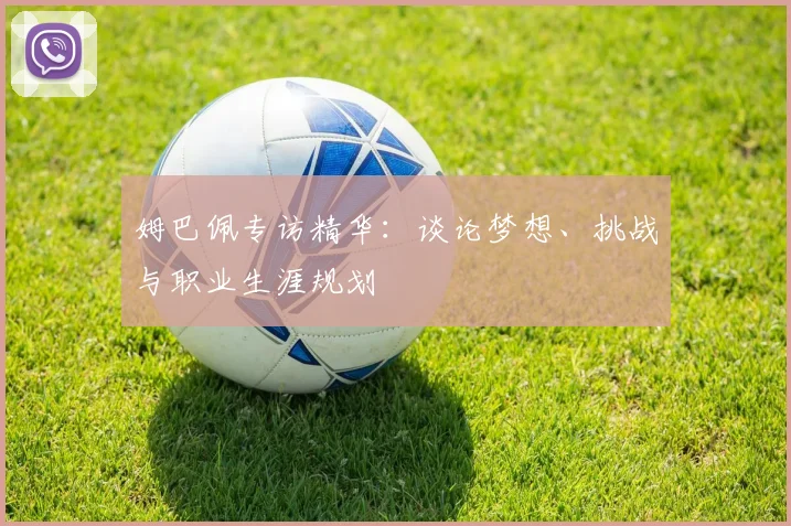 姆巴佩专访精华：谈论梦想、挑战与职业生涯规划