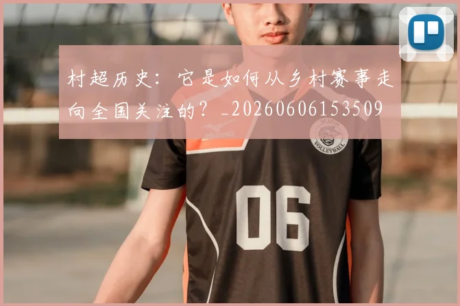 村超历史：它是如何从乡村赛事走向全国关注的？_20260606153509