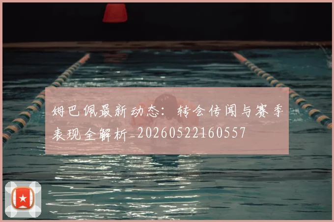姆巴佩最新动态：转会传闻与赛季表现全解析_20260522160557