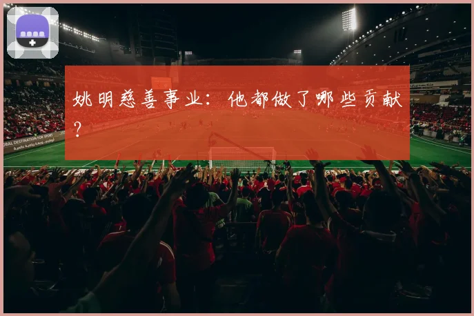 姚明慈善事业：他都做了哪些贡献？
